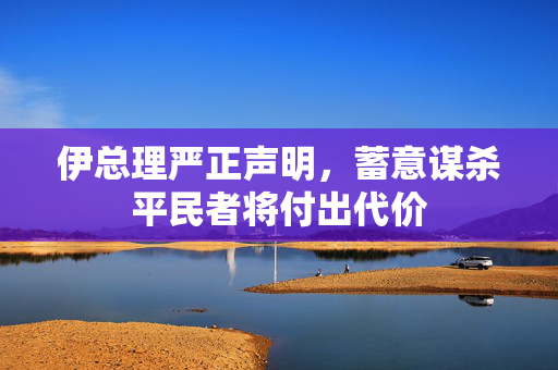 伊总理严正声明，蓄意谋杀平民者将付出代价