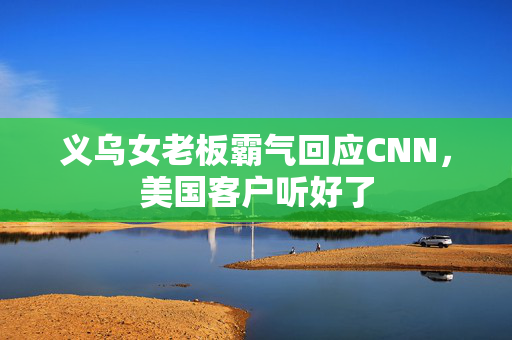 义乌女老板霸气回应CNN，美国客户听好了