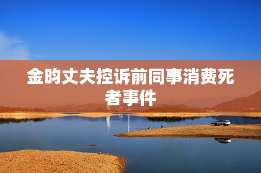金昀丈夫控诉前同事消费死者事件