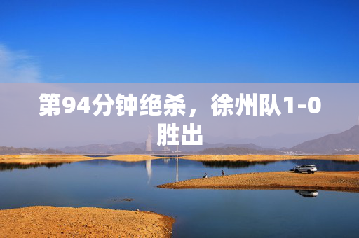 第94分钟绝杀，徐州队1-0胜出