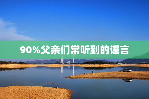 90%父亲们常听到的谣言