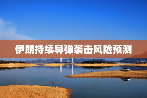 伊朗持续导弹袭击风险预测