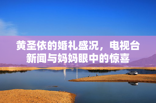 黄圣依的婚礼盛况，电视台新闻与妈妈眼中的惊喜
