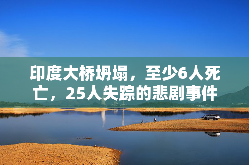 印度大桥坍塌，至少6人死亡，25人失踪的悲剧事件