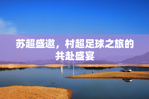 苏超盛邀，村超足球之旅的共赴盛宴
