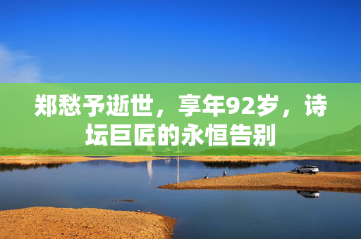 郑愁予逝世，享年92岁，诗坛巨匠的永恒告别