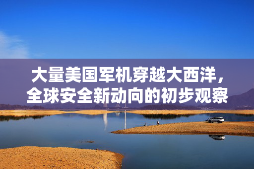 大量美国军机穿越大西洋，全球安全新动向的初步观察