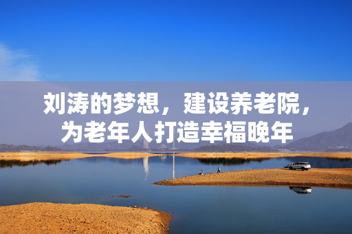 刘涛的梦想，建设养老院，为老年人打造幸福晚年