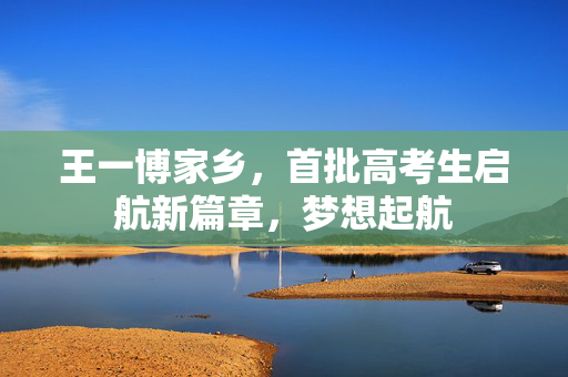 王一博家乡，首批高考生启航新篇章，梦想起航