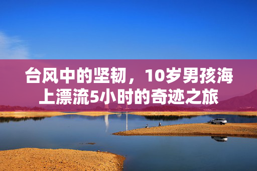 台风中的坚韧，10岁男孩海上漂流5小时的奇迹之旅