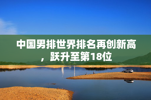 中国男排世界排名再创新高，跃升至第18位