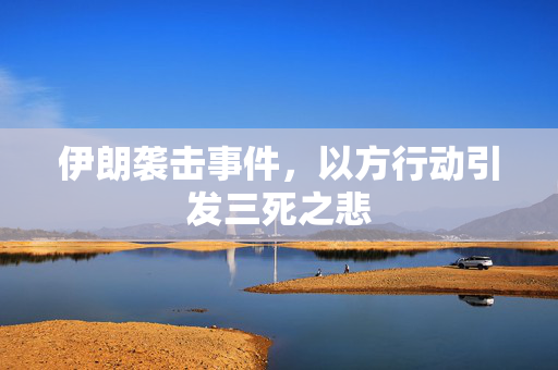 伊朗袭击事件，以方行动引发三死之悲