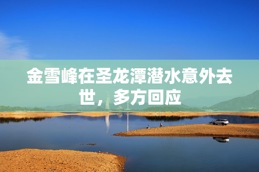 金雪峰在圣龙潭潜水意外去世，多方回应