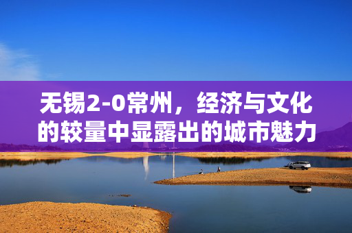 无锡2-0常州，经济与文化的较量中显露出的城市魅力
