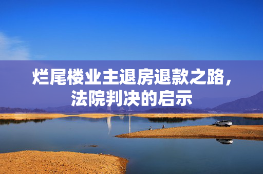 烂尾楼业主退房退款之路，法院判决的启示