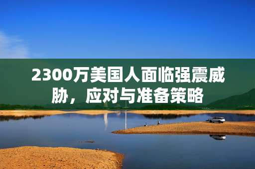 2300万美国人面临强震威胁，应对与准备策略