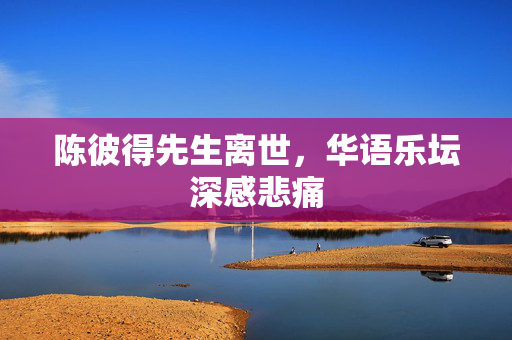 陈彼得先生离世，华语乐坛深感悲痛