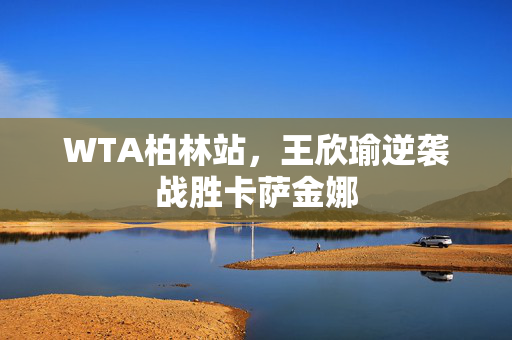WTA柏林站，王欣瑜逆袭战胜卡萨金娜