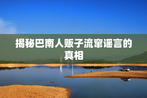 揭秘巴南人贩子流窜谣言的真相