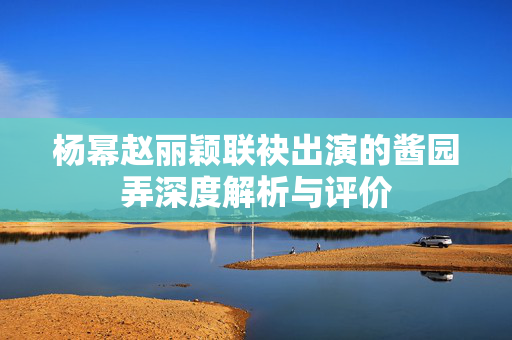 杨幂赵丽颖联袂出演的酱园弄深度解析与评价