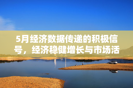 5月经济数据传递的积极信号，经济稳健增长与市场活力增强。