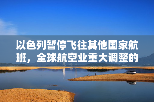 以色列暂停飞往其他国家航班，全球航空业重大调整的序幕