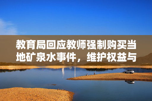 教育局回应教师强制购买当地矿泉水事件，维护权益与透明度
