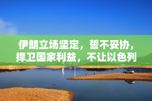 伊朗立场坚定，誓不妥协，捍卫国家利益，不让以色列安宁