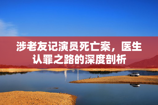 涉老友记演员死亡案，医生认罪之路的深度剖析