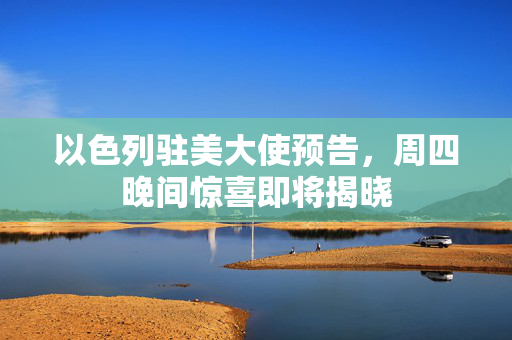 以色列驻美大使预告，周四晚间惊喜即将揭晓