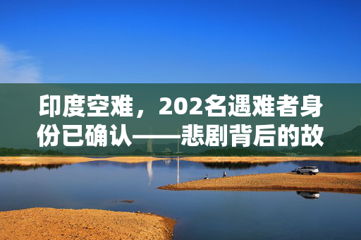 印度空难，202名遇难者身份已确认——悲剧背后的故事与反思