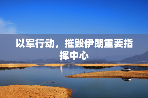 以军行动，摧毁伊朗重要指挥中心