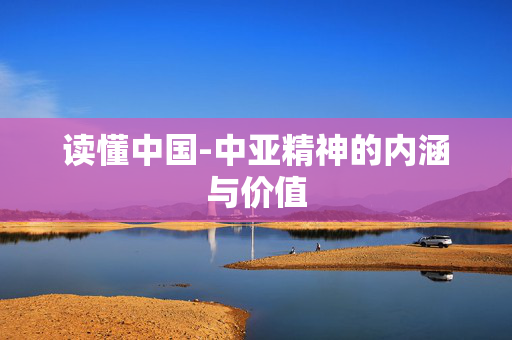 读懂中国-中亚精神的内涵与价值