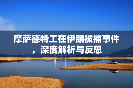 摩萨德特工在伊朗被捕事件，深度解析与反思