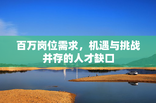 百万岗位需求，机遇与挑战并存的人才缺口