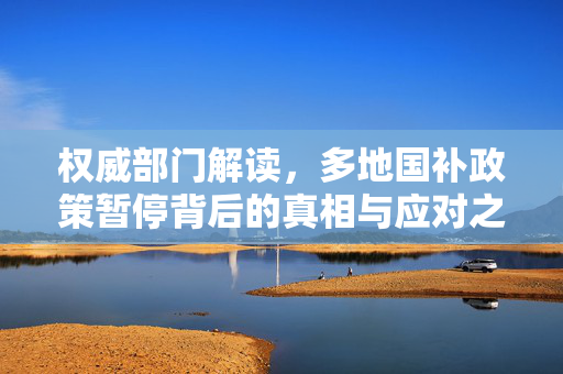 权威部门解读，多地国补政策暂停背后的真相与应对之道