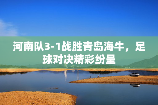 河南队3-1战胜青岛海牛，足球对决精彩纷呈