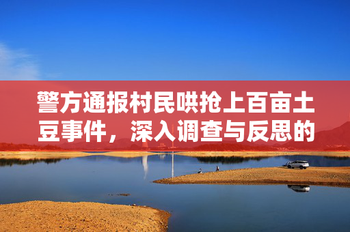 警方通报村民哄抢上百亩土豆事件，深入调查与反思的必要性