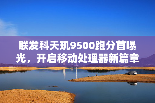 联发科天玑9500跑分首曝光，开启移动处理器新篇章