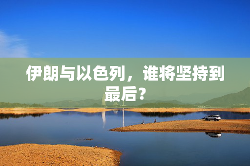 伊朗与以色列，谁将坚持到最后？