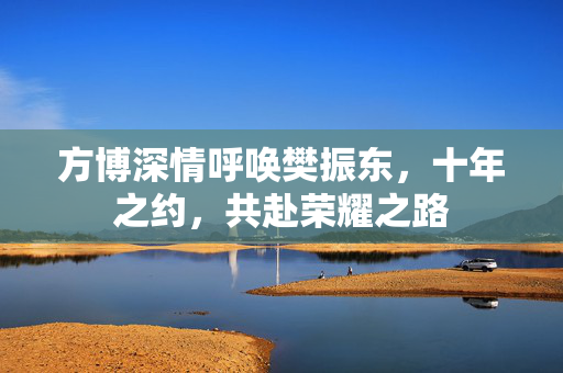 方博深情呼唤樊振东，十年之约，共赴荣耀之路