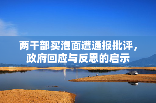 两干部买泡面遭通报批评，政府回应与反思的启示