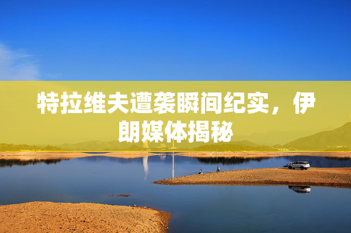特拉维夫遭袭瞬间纪实，伊朗媒体揭秘