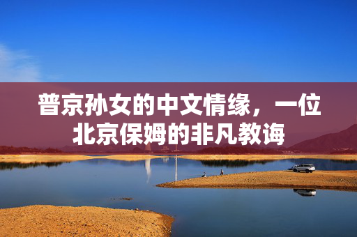 普京孙女的中文情缘，一位北京保姆的非凡教诲