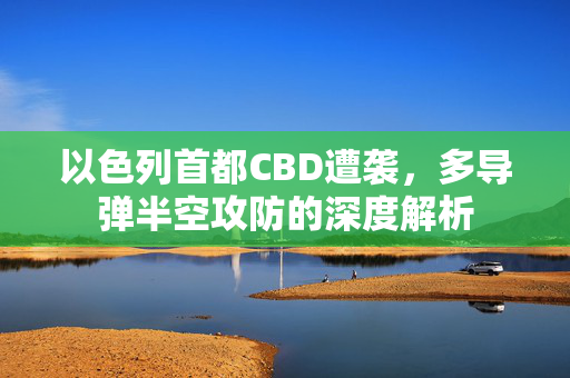 以色列首都CBD遭袭，多导弹半空攻防的深度解析