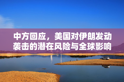 中方回应，美国对伊朗发动袭击的潜在风险与全球影响