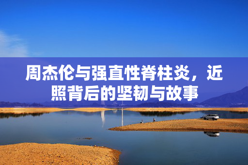 周杰伦与强直性脊柱炎，近照背后的坚韧与故事
