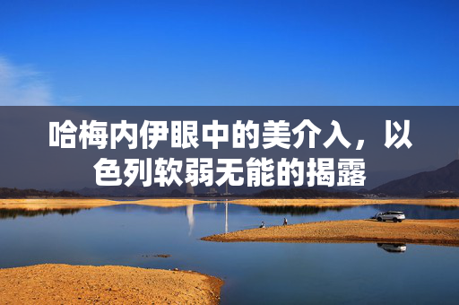 哈梅内伊眼中的美介入，以色列软弱无能的揭露