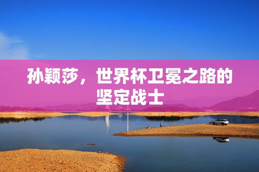 孙颖莎，世界杯卫冕之路的坚定战士