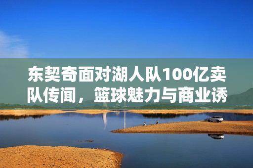东契奇面对湖人队100亿卖队传闻，篮球魅力与商业诱惑的交织